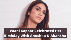 Vaani Kapoor Celebrated Her Birthday With Anushka & Akansha